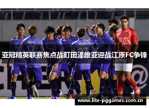 亚冠精英联赛焦点战町田泽维亚迎战江原FC争锋